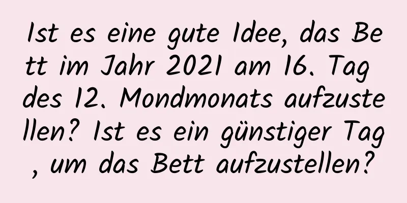 Ist es eine gute Idee, das Bett im Jahr 2021 am 16. Tag des 12. Mondmonats aufzustellen? Ist es ein günstiger Tag, um das Bett aufzustellen?