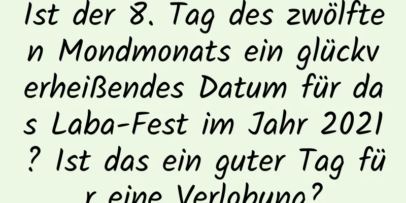 Ist der 8. Tag des zwölften Mondmonats ein glückverheißendes Datum für das Laba-Fest im Jahr 2021? Ist das ein guter Tag für eine Verlobung?