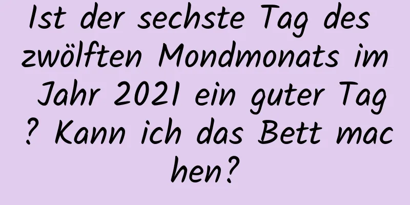 Ist der sechste Tag des zwölften Mondmonats im Jahr 2021 ein guter Tag? Kann ich das Bett machen?