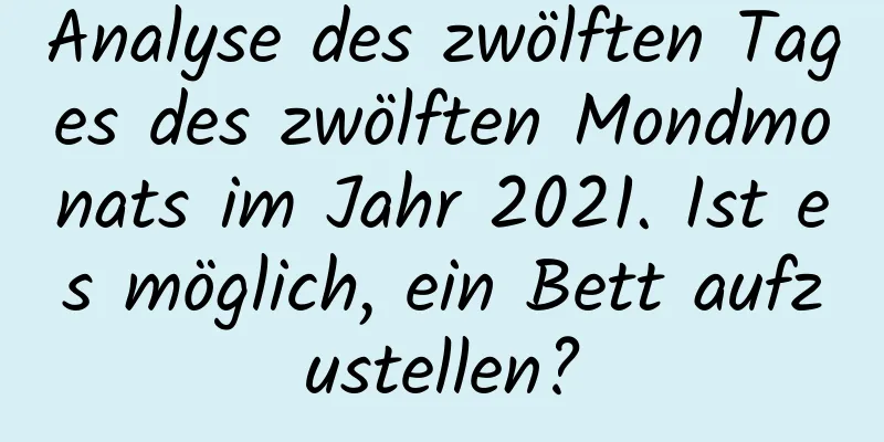 Analyse des zwölften Tages des zwölften Mondmonats im Jahr 2021. Ist es möglich, ein Bett aufzustellen?