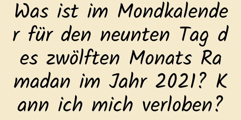 Was ist im Mondkalender für den neunten Tag des zwölften Monats Ramadan im Jahr 2021? Kann ich mich verloben?