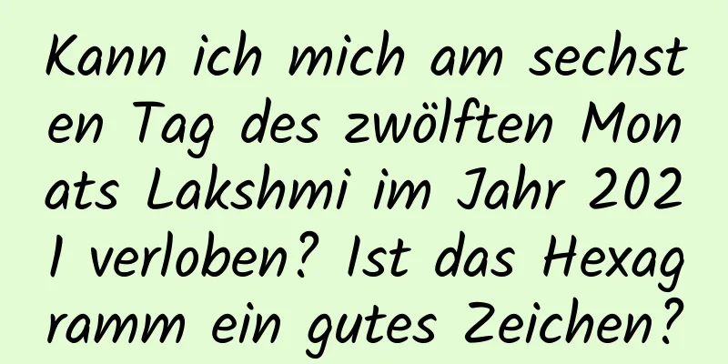 Kann ich mich am sechsten Tag des zwölften Monats Lakshmi im Jahr 2021 verloben? Ist das Hexagramm ein gutes Zeichen?