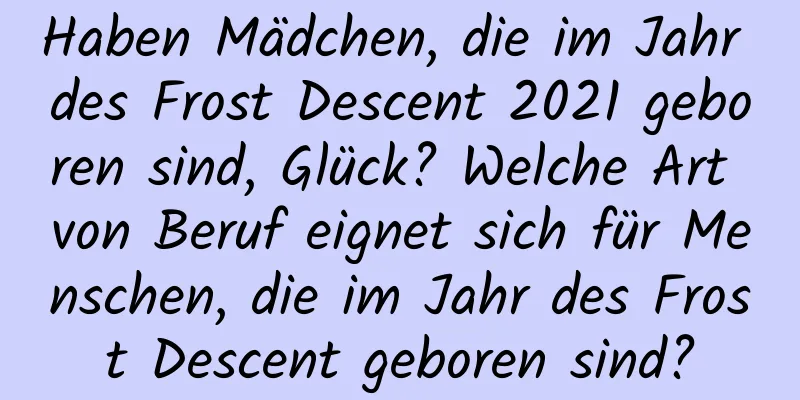 Haben Mädchen, die im Jahr des Frost Descent 2021 geboren sind, Glück? Welche Art von Beruf eignet sich für Menschen, die im Jahr des Frost Descent geboren sind?