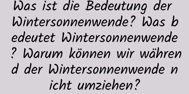 Was ist die Bedeutung der Wintersonnenwende? Was bedeutet Wintersonnenwende? Warum können wir während der Wintersonnenwende nicht umziehen?