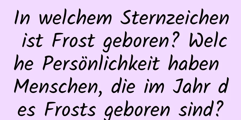 In welchem ​​Sternzeichen ist Frost geboren? Welche Persönlichkeit haben Menschen, die im Jahr des Frosts geboren sind?