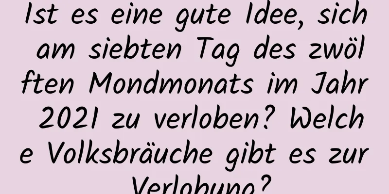 Ist es eine gute Idee, sich am siebten Tag des zwölften Mondmonats im Jahr 2021 zu verloben? Welche Volksbräuche gibt es zur Verlobung?