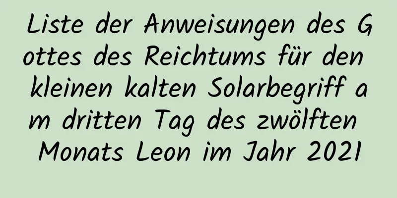 Liste der Anweisungen des Gottes des Reichtums für den kleinen kalten Solarbegriff am dritten Tag des zwölften Monats Leon im Jahr 2021