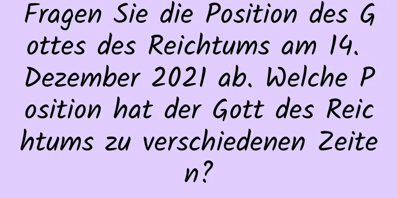 Fragen Sie die Position des Gottes des Reichtums am 14. Dezember 2021 ab. Welche Position hat der Gott des Reichtums zu verschiedenen Zeiten?