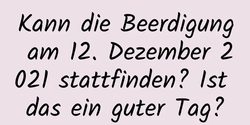 Kann die Beerdigung am 12. Dezember 2021 stattfinden? Ist das ein guter Tag?