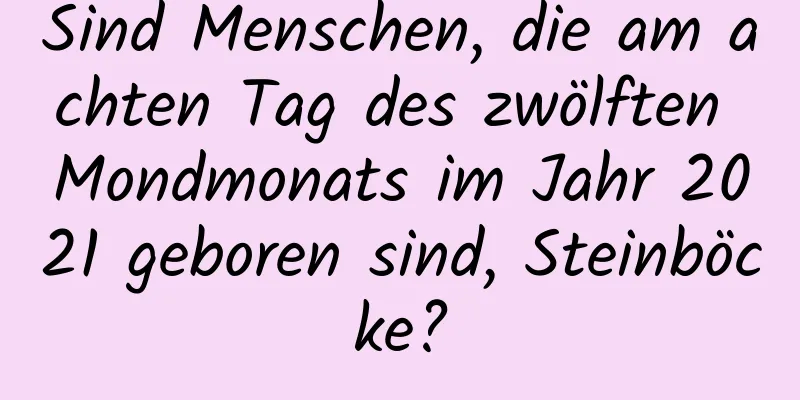 Sind Menschen, die am achten Tag des zwölften Mondmonats im Jahr 2021 geboren sind, Steinböcke?