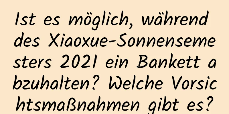 Ist es möglich, während des Xiaoxue-Sonnensemesters 2021 ein Bankett abzuhalten? Welche Vorsichtsmaßnahmen gibt es?