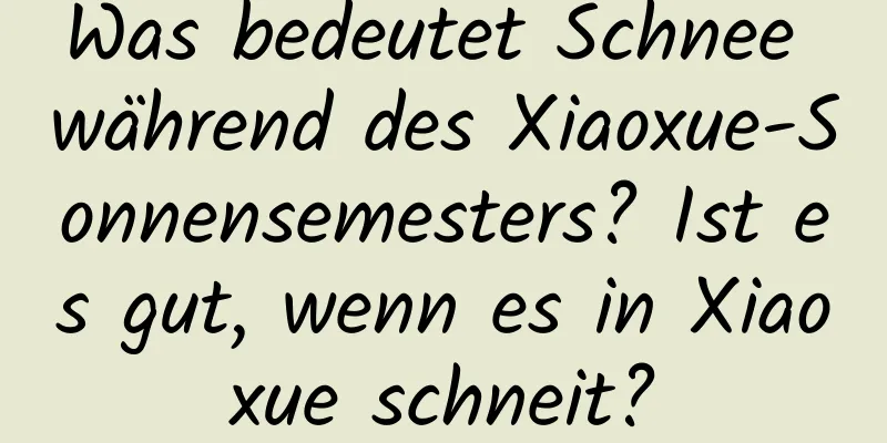 Was bedeutet Schnee während des Xiaoxue-Sonnensemesters? Ist es gut, wenn es in Xiaoxue schneit?