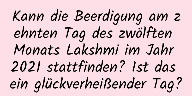 Kann die Beerdigung am zehnten Tag des zwölften Monats Lakshmi im Jahr 2021 stattfinden? Ist das ein glückverheißender Tag?