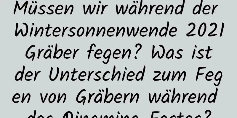 Müssen wir während der Wintersonnenwende 2021 Gräber fegen? Was ist der Unterschied zum Fegen von Gräbern während des Qingming-Festes?