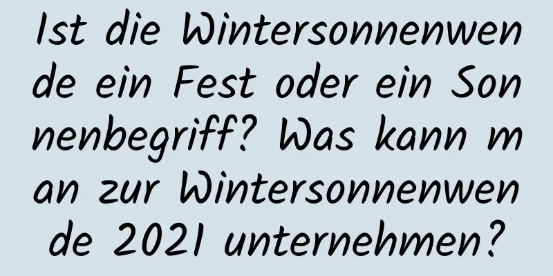 Ist die Wintersonnenwende ein Fest oder ein Sonnenbegriff? Was kann man zur Wintersonnenwende 2021 unternehmen?