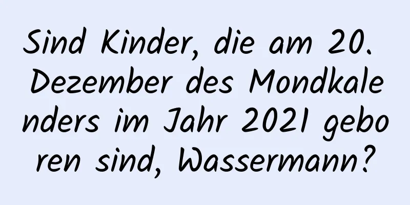 Sind Kinder, die am 20. Dezember des Mondkalenders im Jahr 2021 geboren sind, Wassermann?