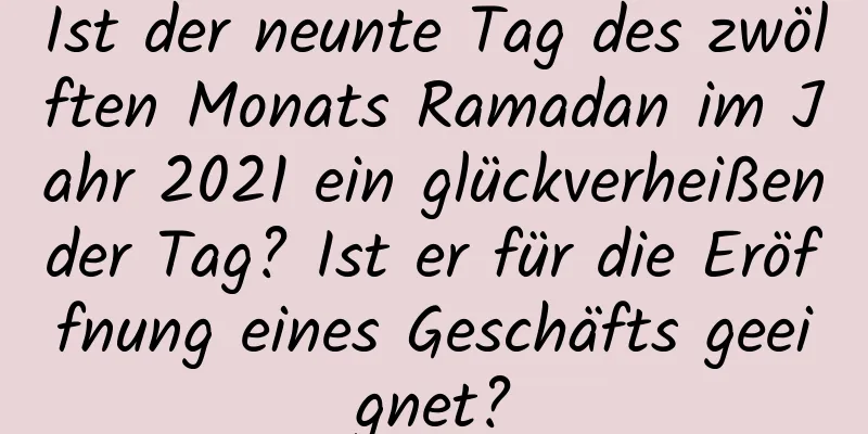 Ist der neunte Tag des zwölften Monats Ramadan im Jahr 2021 ein glückverheißender Tag? Ist er für die Eröffnung eines Geschäfts geeignet?