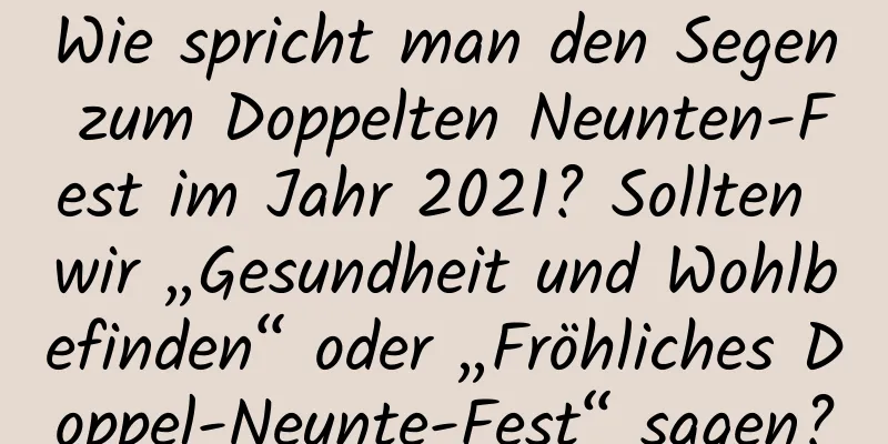 Wie spricht man den Segen zum Doppelten Neunten-Fest im Jahr 2021? Sollten wir „Gesundheit und Wohlbefinden“ oder „Fröhliches Doppel-Neunte-Fest“ sagen?