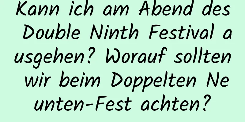 Kann ich am Abend des Double Ninth Festival ausgehen? Worauf sollten wir beim Doppelten Neunten-Fest achten?