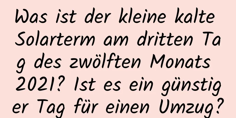 Was ist der kleine kalte Solarterm am dritten Tag des zwölften Monats 2021? Ist es ein günstiger Tag für einen Umzug?