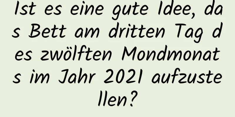 Ist es eine gute Idee, das Bett am dritten Tag des zwölften Mondmonats im Jahr 2021 aufzustellen?