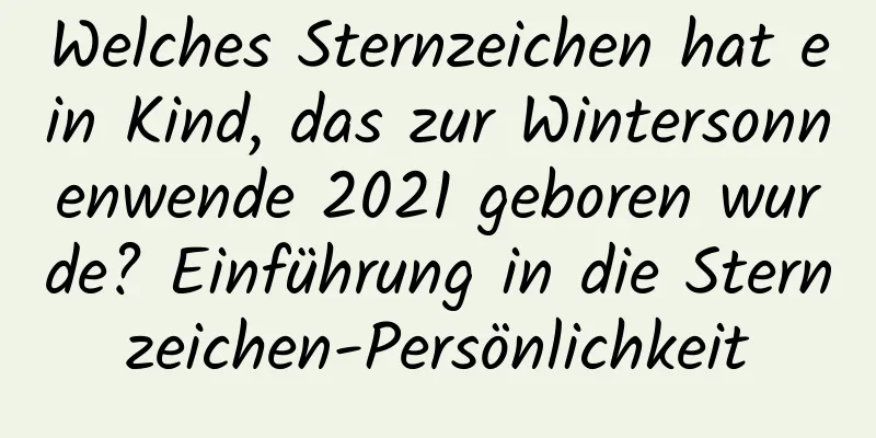 Welches Sternzeichen hat ein Kind, das zur Wintersonnenwende 2021 geboren wurde? Einführung in die Sternzeichen-Persönlichkeit