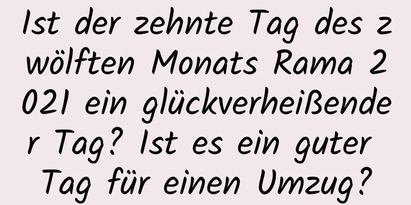 Ist der zehnte Tag des zwölften Monats Rama 2021 ein glückverheißender Tag? Ist es ein guter Tag für einen Umzug?