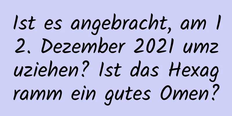 Ist es angebracht, am 12. Dezember 2021 umzuziehen? Ist das Hexagramm ein gutes Omen?