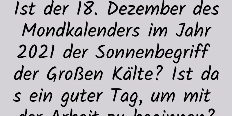 Ist der 18. Dezember des Mondkalenders im Jahr 2021 der Sonnenbegriff der Großen Kälte? Ist das ein guter Tag, um mit der Arbeit zu beginnen?