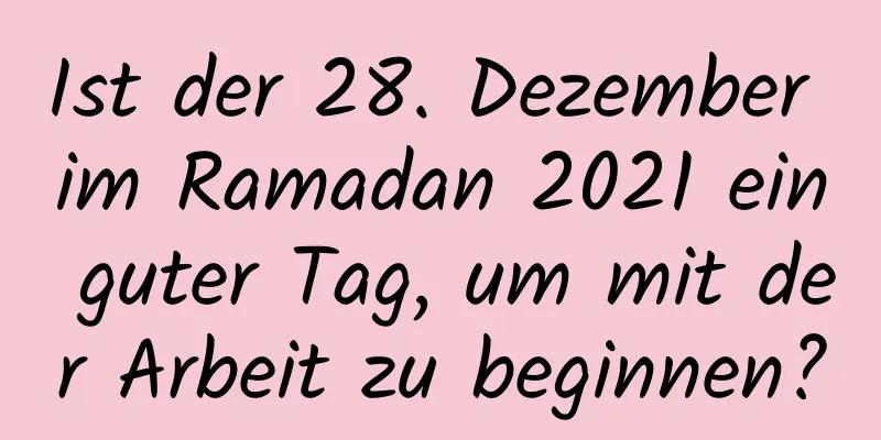 Ist der 28. Dezember im Ramadan 2021 ein guter Tag, um mit der Arbeit zu beginnen?