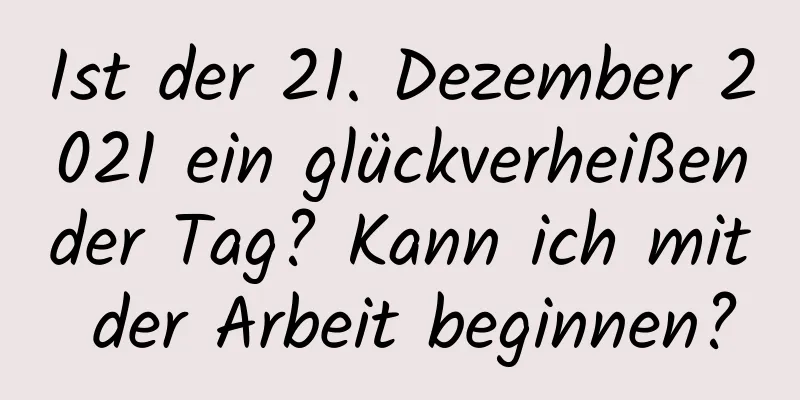 Ist der 21. Dezember 2021 ein glückverheißender Tag? Kann ich mit der Arbeit beginnen?