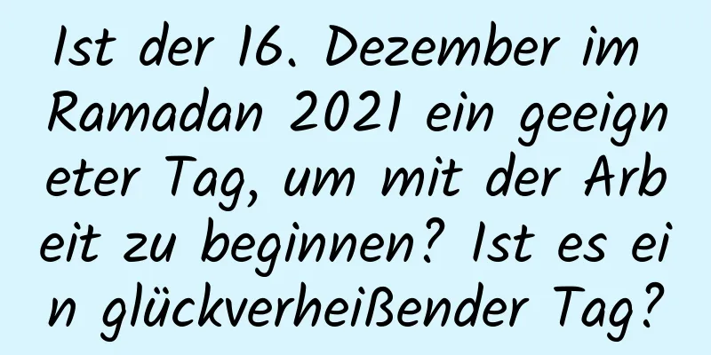 Ist der 16. Dezember im Ramadan 2021 ein geeigneter Tag, um mit der Arbeit zu beginnen? Ist es ein glückverheißender Tag?