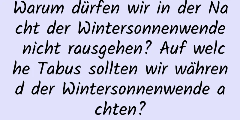 Warum dürfen wir in der Nacht der Wintersonnenwende nicht rausgehen? Auf welche Tabus sollten wir während der Wintersonnenwende achten?