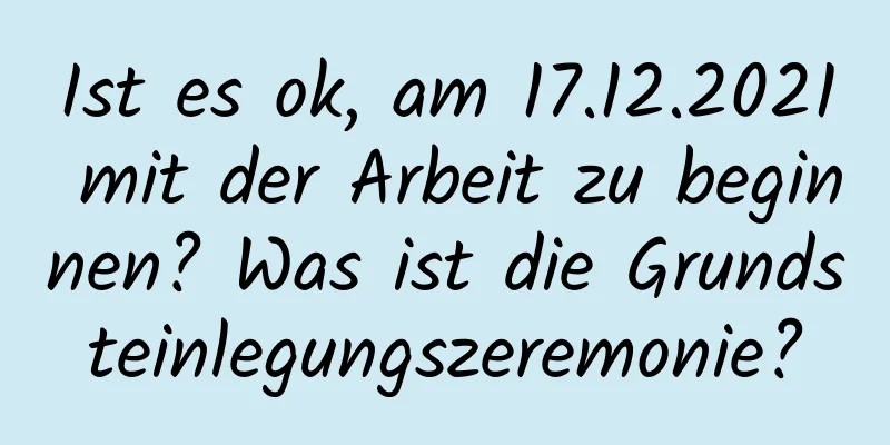 Ist es ok, am 17.12.2021 mit der Arbeit zu beginnen? Was ist die Grundsteinlegungszeremonie?