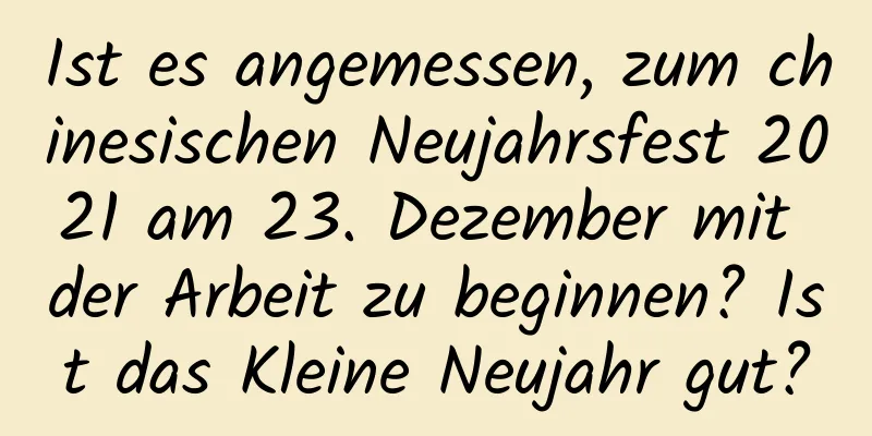 Ist es angemessen, zum chinesischen Neujahrsfest 2021 am 23. Dezember mit der Arbeit zu beginnen? Ist das Kleine Neujahr gut?