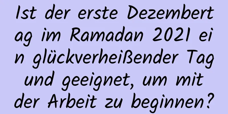 Ist der erste Dezembertag im Ramadan 2021 ein glückverheißender Tag und geeignet, um mit der Arbeit zu beginnen?