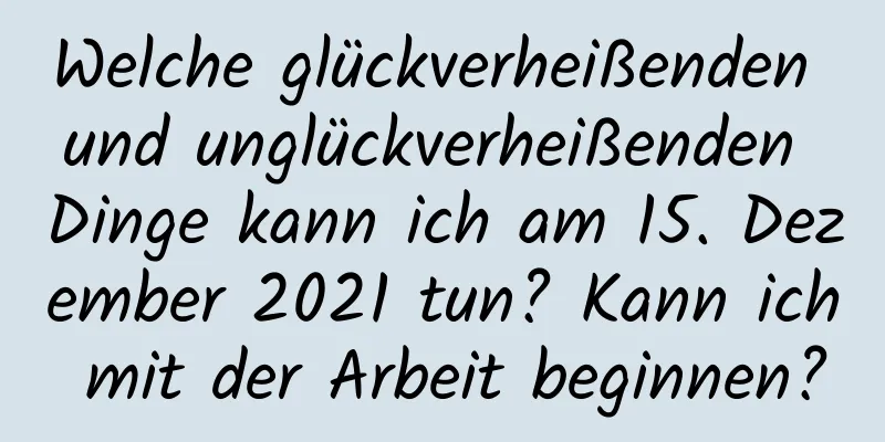 Welche glückverheißenden und unglückverheißenden Dinge kann ich am 15. Dezember 2021 tun? Kann ich mit der Arbeit beginnen?