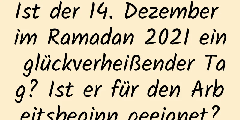 Ist der 14. Dezember im Ramadan 2021 ein glückverheißender Tag? Ist er für den Arbeitsbeginn geeignet?