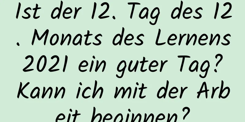 Ist der 12. Tag des 12. Monats des Lernens 2021 ein guter Tag? Kann ich mit der Arbeit beginnen?