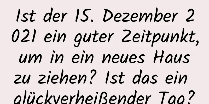 Ist der 15. Dezember 2021 ein guter Zeitpunkt, um in ein neues Haus zu ziehen? Ist das ein glückverheißender Tag?