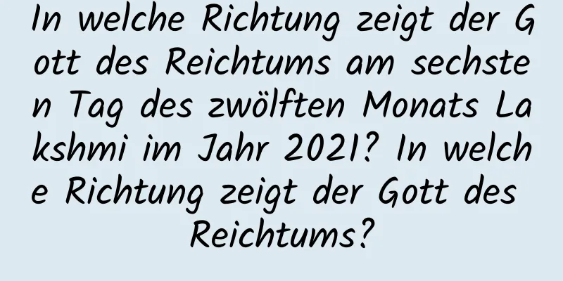 In welche Richtung zeigt der Gott des Reichtums am sechsten Tag des zwölften Monats Lakshmi im Jahr 2021? In welche Richtung zeigt der Gott des Reichtums?