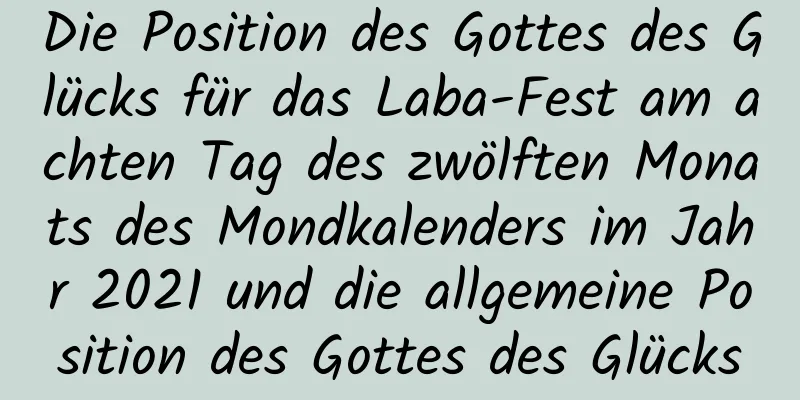 Die Position des Gottes des Glücks für das Laba-Fest am achten Tag des zwölften Monats des Mondkalenders im Jahr 2021 und die allgemeine Position des Gottes des Glücks