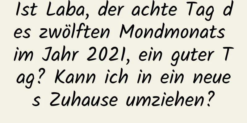 Ist Laba, der achte Tag des zwölften Mondmonats im Jahr 2021, ein guter Tag? Kann ich in ein neues Zuhause umziehen?