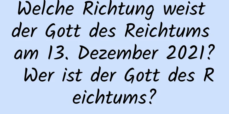 Welche Richtung weist der Gott des Reichtums am 13. Dezember 2021? Wer ist der Gott des Reichtums?