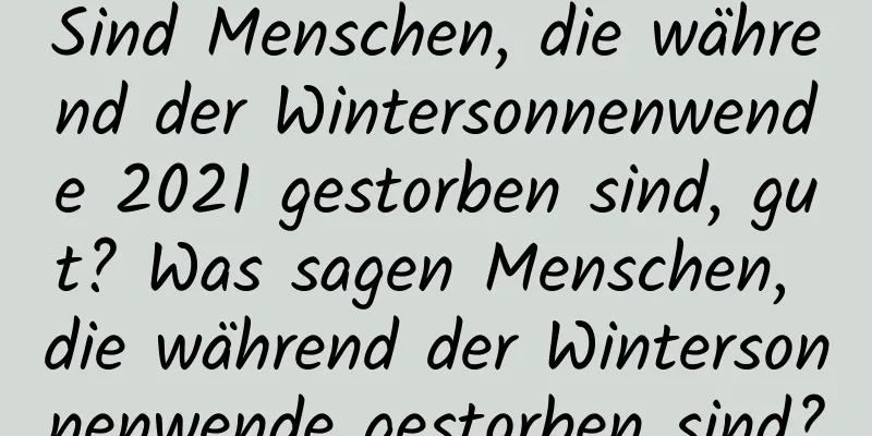 Sind Menschen, die während der Wintersonnenwende 2021 gestorben sind, gut? Was sagen Menschen, die während der Wintersonnenwende gestorben sind?