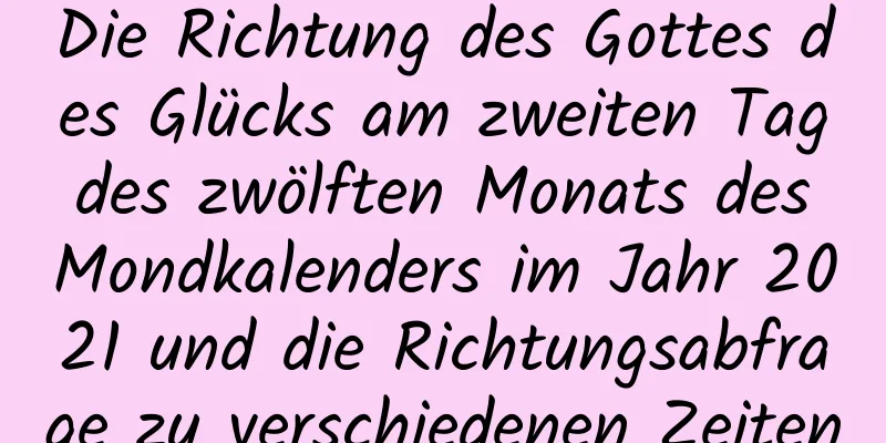 Die Richtung des Gottes des Glücks am zweiten Tag des zwölften Monats des Mondkalenders im Jahr 2021 und die Richtungsabfrage zu verschiedenen Zeiten