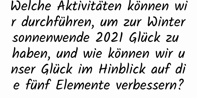 Welche Aktivitäten können wir durchführen, um zur Wintersonnenwende 2021 Glück zu haben, und wie können wir unser Glück im Hinblick auf die fünf Elemente verbessern?