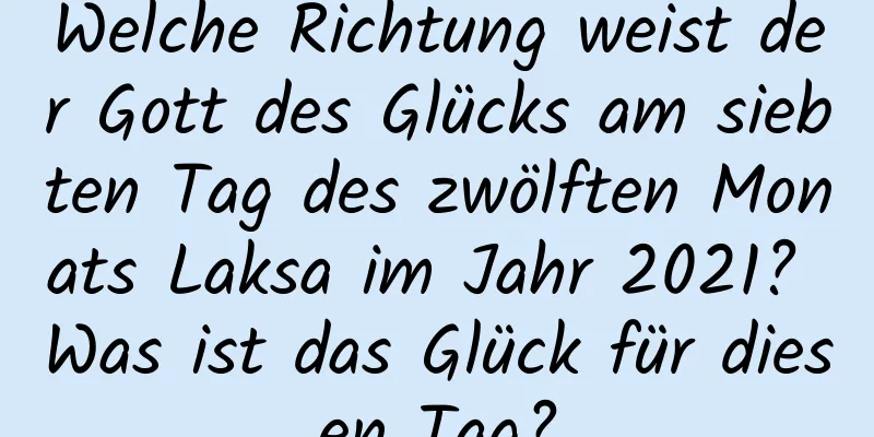 Welche Richtung weist der Gott des Glücks am siebten Tag des zwölften Monats Laksa im Jahr 2021? Was ist das Glück für diesen Tag?