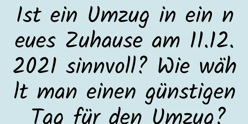 Ist ein Umzug in ein neues Zuhause am 11.12.2021 sinnvoll? Wie wählt man einen günstigen Tag für den Umzug?