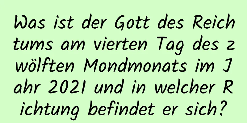 Was ist der Gott des Reichtums am vierten Tag des zwölften Mondmonats im Jahr 2021 und in welcher Richtung befindet er sich?